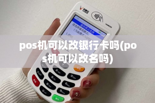 pos机可以改银行卡吗(pos机可以改名吗) pos机可以改银行卡吗(pos机可以改名吗)