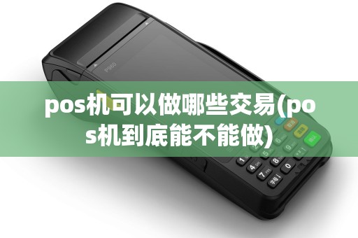 pos机可以做哪些交易(pos机到底能不能做) pos机可以做哪些交易(pos机到底能不能做)