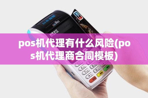 pos机代理有什么风险(pos机代理商合同模板) pos机代理有什么风险(pos机代理商合同模板)