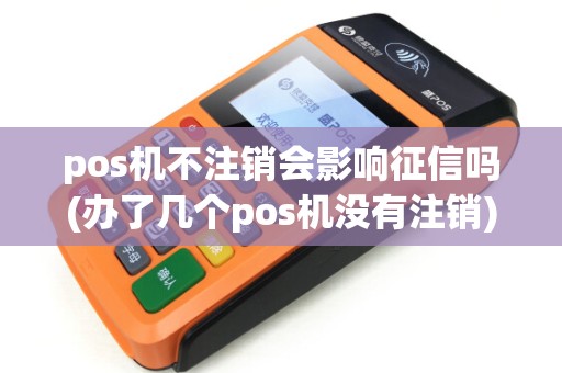 pos机不注销会影响征信吗(办了几个pos机没有注销) pos机不注销会影响征信吗(办了几个pos机没有注销)