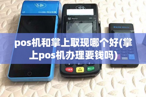 pos机和掌上取现哪个好(掌上pos机办理要钱吗) pos机和掌上取现哪个好(掌上pos机办理要钱吗)