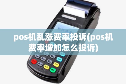 pos机乱涨费率投诉(pos机费率增加怎么投诉)