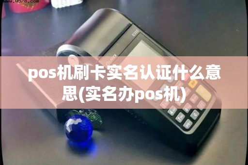 pos机刷卡实名认证什么意思(实名办pos机) pos机刷卡实名认证什么意思(实名办pos机)