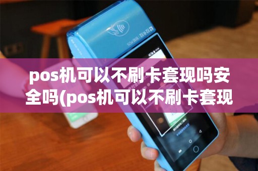 pos机可以不刷卡套现吗安全吗(pos机可以不刷卡套现吗) pos机可以不刷卡套现吗安全吗(pos机可以不刷卡套现吗)