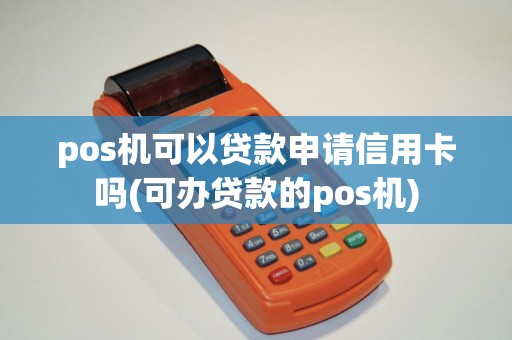 pos机可以贷款申请信用卡吗(可办贷款的pos机) pos机可以贷款申请信用卡吗(可办贷款的pos机)