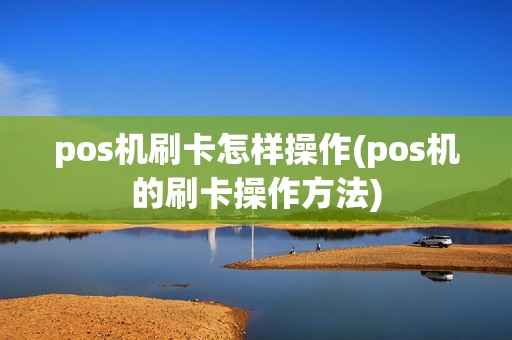 pos机刷卡怎样操作(pos机的刷卡操作方法) pos机刷卡怎样操作(pos机的刷卡操作方法)