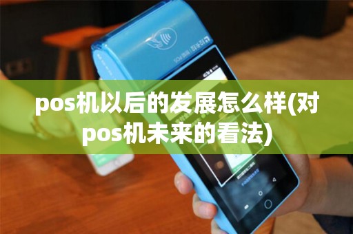 pos机以后的发展怎么样(对pos机未来的看法) pos机以后的发展怎么样(对pos机未来的看法)