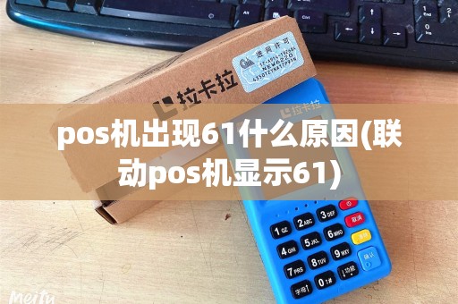 pos机出现61什么原因(联动pos机显示61) pos机出现61什么原因(联动pos机显示61)
