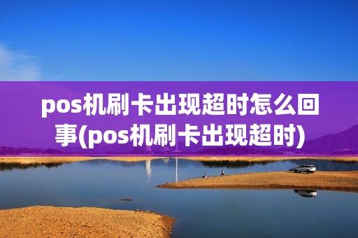 pos机刷卡出现超时怎么回事(pos机刷卡出现超时)