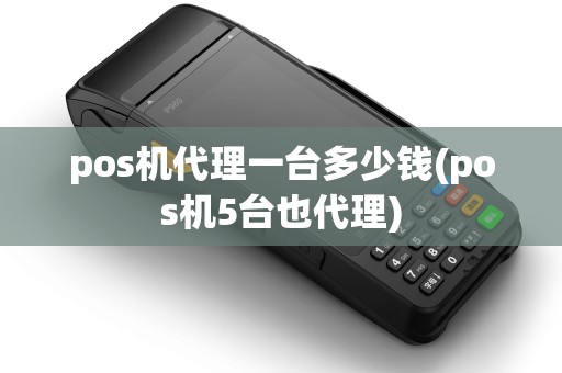 pos机代理一台多少钱(pos机5台也代理) pos机代理一台多少钱(pos机5台也代理)