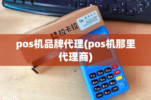 pos机品牌代理(pos机那里代理商) pos机品牌代理(pos机那里代理商)