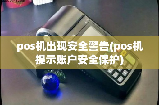 pos机出现安全警告(pos机提示账户安全保护) pos机出现安全警告(pos机提示账户安全保护)
