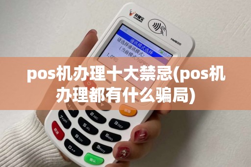 pos机办理十大禁忌(pos机办理都有什么骗局) pos机办理十大禁忌(pos机办理都有什么骗局)