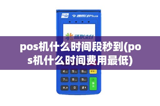 pos机什么时间段秒到(pos机什么时间费用最低)