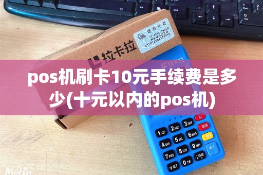 pos机刷卡10元手续费是多少(十元以内的pos机)