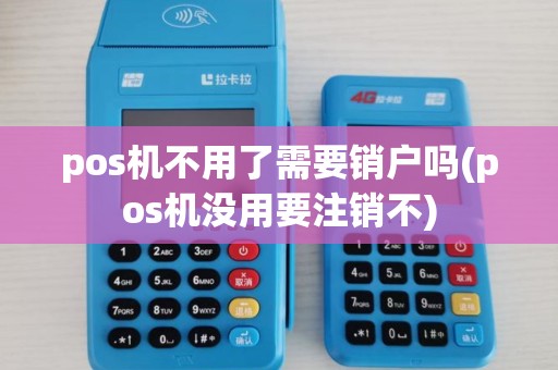 pos机不用了需要销户吗(pos机没用要注销不) pos机不用了需要销户吗(pos机没用要注销不)
