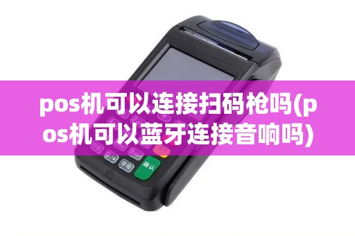 pos机可以连接扫码枪吗(pos机可以蓝牙连接音响吗) pos机可以连接扫码枪吗(pos机可以蓝牙连接音响吗)