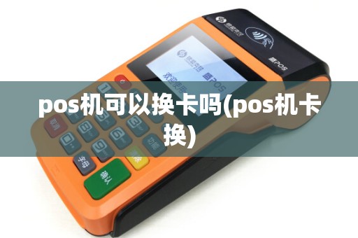 pos机可以换卡吗(pos机卡换) pos机可以换卡吗(pos机卡换)