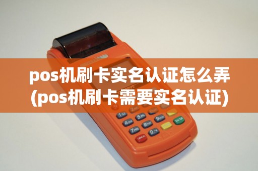pos机刷卡实名认证怎么弄(pos机刷卡需要实名认证) pos机刷卡实名认证怎么弄(pos机刷卡需要实名认证)