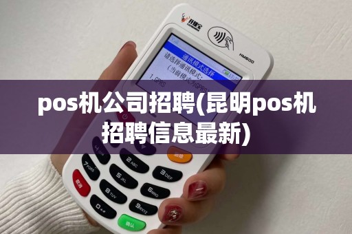 pos机公司招聘(昆明pos机招聘信息最新) pos机公司招聘(昆明pos机招聘信息最新)