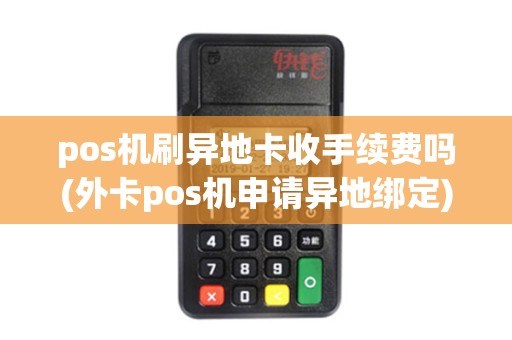 pos机刷异地卡收手续费吗(外卡pos机申请异地绑定) pos机刷异地卡收手续费吗(外卡pos机申请异地绑定)