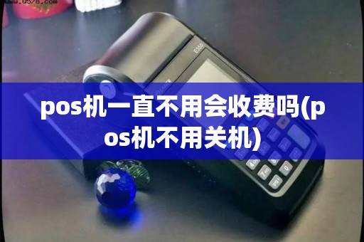pos机一直不用会收费吗(pos机不用关机) pos机一直不用会收费吗(pos机不用关机)