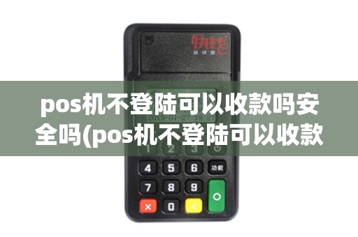 pos机不登陆可以收款吗安全吗(pos机不登陆可以收款吗)