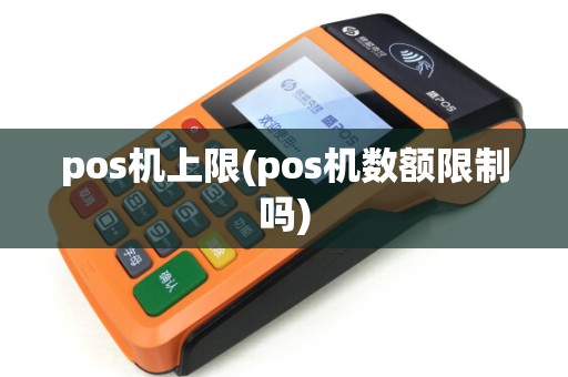 pos机上限(pos机数额限制吗) pos机上限(pos机数额限制吗)