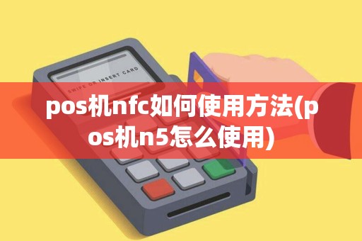 pos机nfc如何使用方法(pos机n5怎么使用) pos机nfc如何使用方法(pos机n5怎么使用)