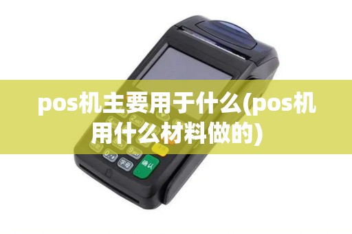 pos机主要用于什么(pos机用什么材料做的) pos机主要用于什么(pos机用什么材料做的)