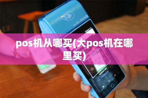 pos机从哪买(大pos机在哪里买) pos机从哪买(大pos机在哪里买)