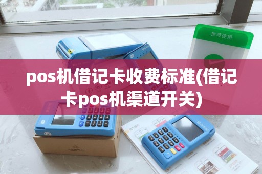 pos机借记卡收费标准(借记卡pos机渠道开关) pos机借记卡收费标准(借记卡pos机渠道开关)