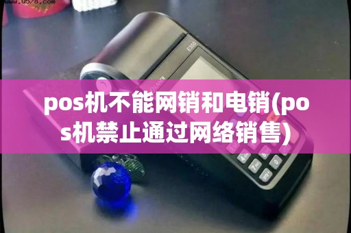 pos机不能网销和电销(pos机禁止通过网络销售) pos机不能网销和电销(pos机禁止通过网络销售)