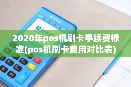 2020年pos机刷卡手续费标准(pos机刷卡费用对比表) 2020年pos机刷卡手续费标准(pos机刷卡费用对比表)