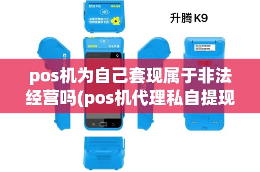 pos机为自己套现属于非法经营吗(pos机代理私自提现)