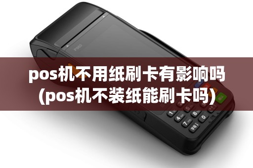 pos机不用纸刷卡有影响吗(pos机不装纸能刷卡吗) pos机不用纸刷卡有影响吗(pos机不装纸能刷卡吗)