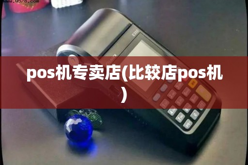 pos机专卖店(比较店pos机) pos机专卖店(比较店pos机)