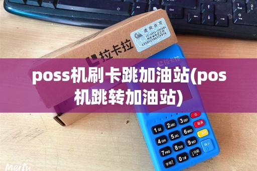 poss机刷卡跳加油站(pos机跳转加油站) poss机刷卡跳加油站(pos机跳转加油站)