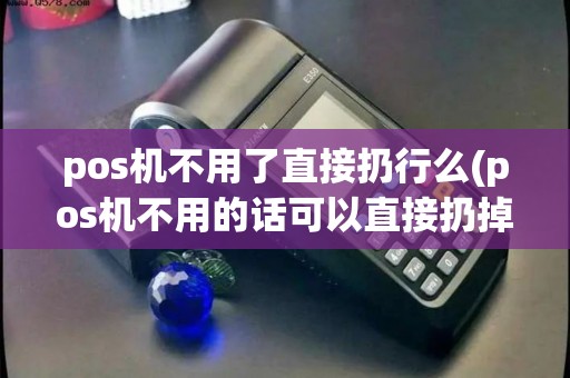 pos机不用了直接扔行么(pos机不用的话可以直接扔掉) pos机不用了直接扔行么(pos机不用的话可以直接扔掉)