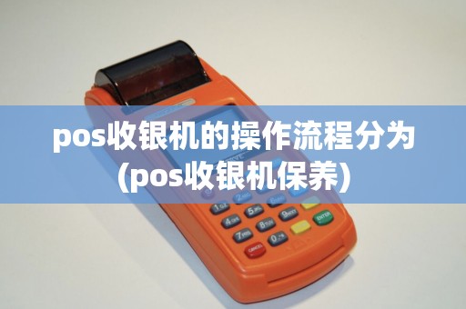 pos收银机的操作流程分为(pos收银机保养) pos收银机的操作流程分为(pos收银机保养)