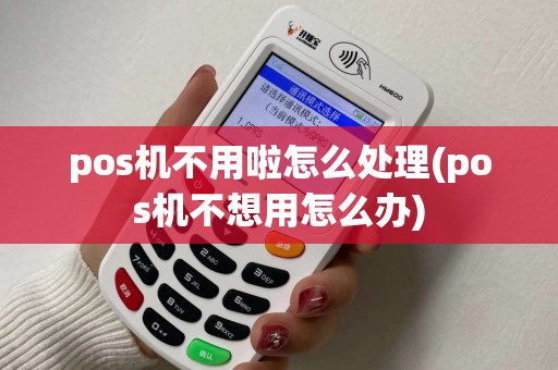 pos机不用啦怎么处理(pos机不想用怎么办) pos机不用啦怎么处理(pos机不想用怎么办)
