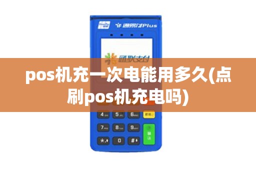 pos机充一次电能用多久(点刷pos机充电吗) pos机充一次电能用多久(点刷pos机充电吗)