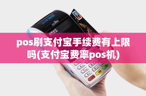 pos刷支付宝手续费有上限吗(支付宝费率pos机) pos刷支付宝手续费有上限吗(支付宝费率pos机)