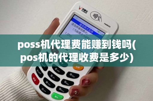 poss机代理费能赚到钱吗(pos机的代理收费是多少) poss机代理费能赚到钱吗(pos机的代理收费是多少)