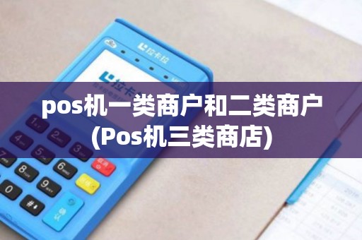 pos机一类商户和二类商户(Pos机三类商店) pos机一类商户和二类商户(Pos机三类商店)