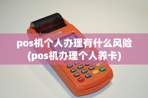 pos机个人办理有什么风险(pos机办理个人养卡) pos机个人办理有什么风险(pos机办理个人养卡)