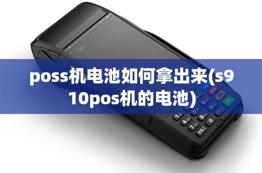 poss机电池如何拿出来(s910pos机的电池) poss机电池如何拿出来(s910pos机的电池)
