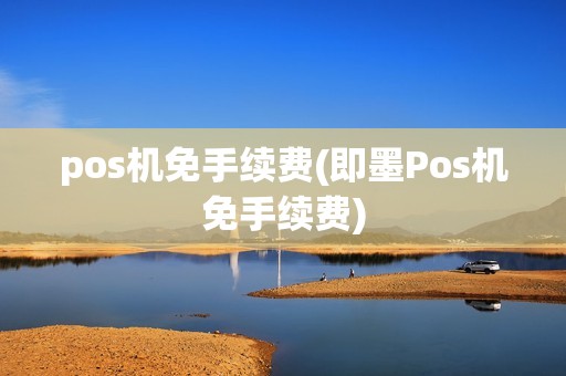 pos机免手续费(即墨Pos机免手续费) pos机免手续费(即墨Pos机免手续费)