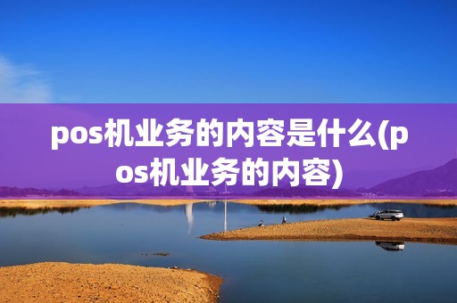 pos机业务的内容是什么(pos机业务的内容) pos机业务的内容是什么(pos机业务的内容)
