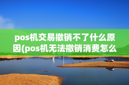 pos机交易撤销不了什么原因(pos机无法撤销消费怎么解决) pos机交易撤销不了什么原因(pos机无法撤销消费怎么解决)